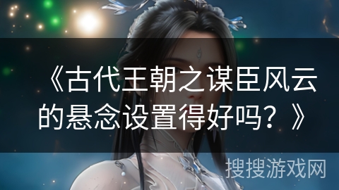 《古代王朝之谋臣风云的悬念设置得好吗？》