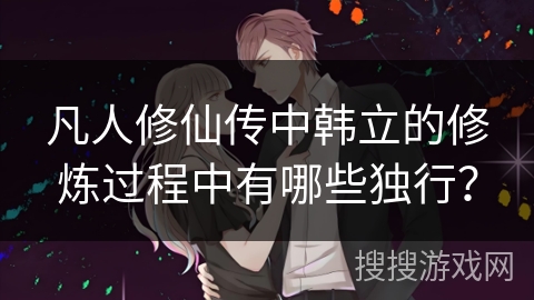 凡人修仙传中韩立的修炼过程中有哪些独行？