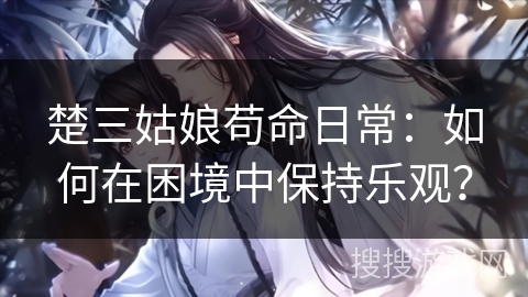 楚三姑娘苟命日常：如何在困境中保持乐观？