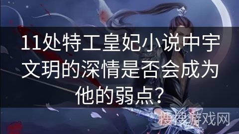 11处特工皇妃小说中宇文玥的深情是否会成为他的弱点？