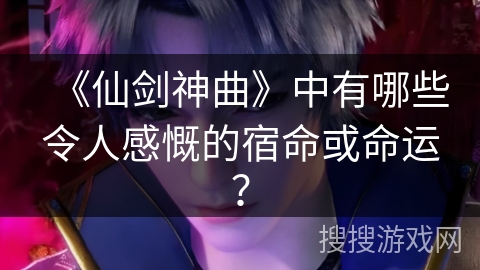 《仙剑神曲》中有哪些令人感慨的宿命或命运？