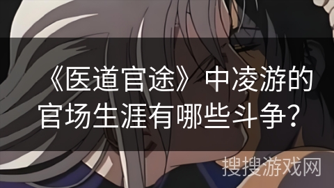 《医道官途》中凌游的官场生涯有哪些斗争？