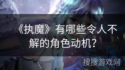 《执魔》有哪些令人不解的角色动机？