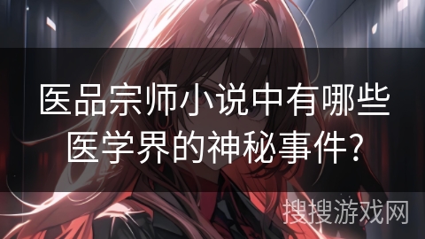 医品宗师小说中有哪些医学界的神秘事件?