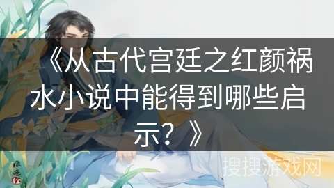 《从古代宫廷之红颜祸水小说中能得到哪些启示？》
