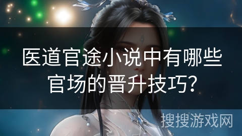 医道官途小说中有哪些官场的晋升技巧？