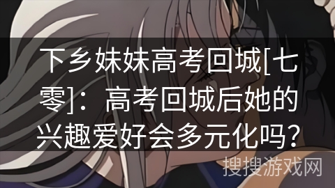 下乡妹妹高考回城[七零]：高考回城后她的兴趣爱好会多元化吗？