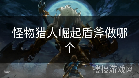 怪物猎人崛起盾斧做哪个