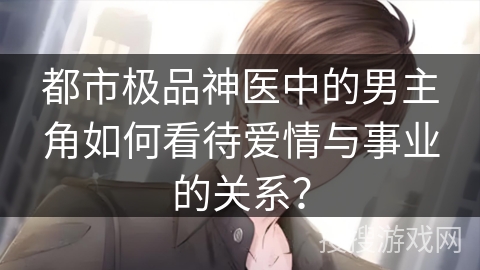都市极品神医中的男主角如何看待爱情与事业的关系？