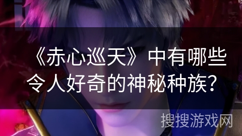 《赤心巡天》中有哪些令人好奇的神秘种族？