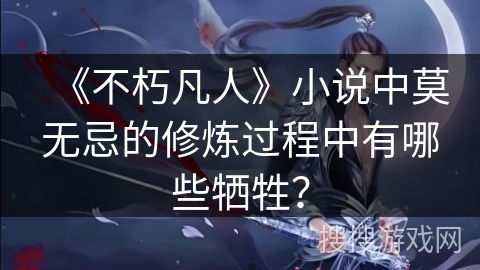 《不朽凡人》小说中莫无忌的修炼过程中有哪些牺牲？