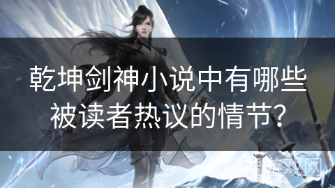 乾坤剑神小说中有哪些被读者热议的情节？