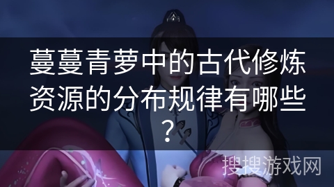 蔓蔓青萝中的古代修炼资源的分布规律有哪些？