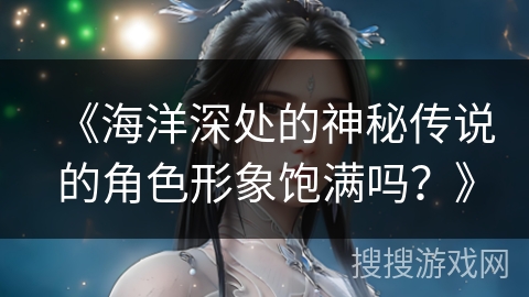 《海洋深处的神秘传说的角色形象饱满吗？》