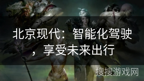 北京现代：智能化驾驶，享受未来出行