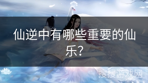 仙逆中有哪些重要的仙乐？