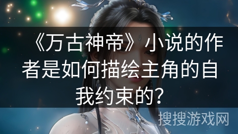 《万古神帝》小说的作者是如何描绘主角的自我约束的？