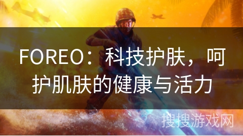 FOREO：科技护肤，呵护肌肤的健康与活力
