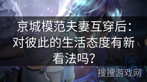 京城模范夫妻互穿后：对彼此的生活态度有新看法吗？