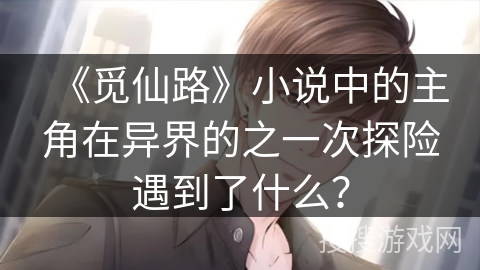 《觅仙路》小说中的主角在异界的之一次探险遇到了什么？