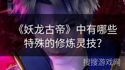 《妖龙古帝》中有哪些特殊的修炼灵技？
