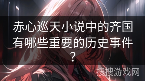 赤心巡天小说中的齐国有哪些重要的历史事件？