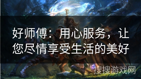 好师傅：用心服务，让您尽情享受生活的美好