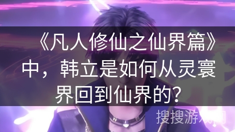 《凡人修仙之仙界篇》中，韩立是如何从灵寰界回到仙界的？