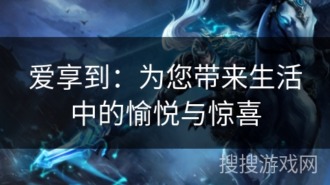 爱享到：为您带来生活中的愉悦与惊喜