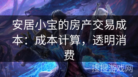 安居小宝的房产交易成本：成本计算，透明消费