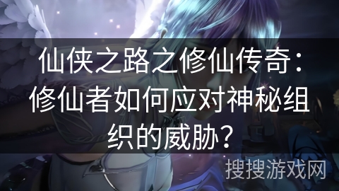 仙侠之路之修仙传奇：修仙者如何应对神秘组织的威胁？