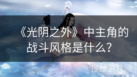 《光阴之外》中主角的战斗风格是什么？