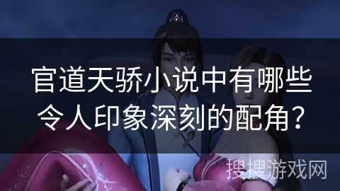 官道天骄小说中有哪些令人印象深刻的配角？