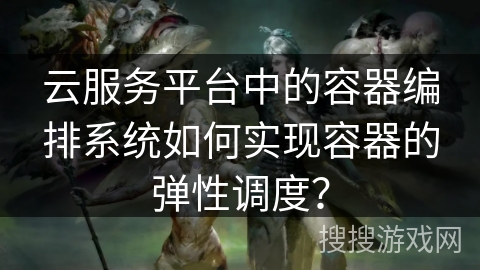 云服务平台中的容器编排系统如何实现容器的弹性调度？