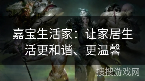 嘉宝生活家：让家居生活更和谐、更温馨