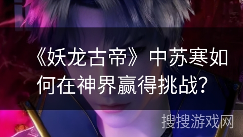 《妖龙古帝》中苏寒如何在神界赢得挑战？