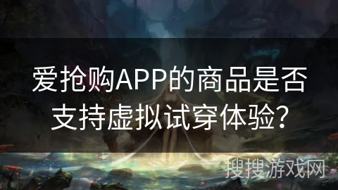 爱抢购APP的商品是否支持虚拟试穿体验？
