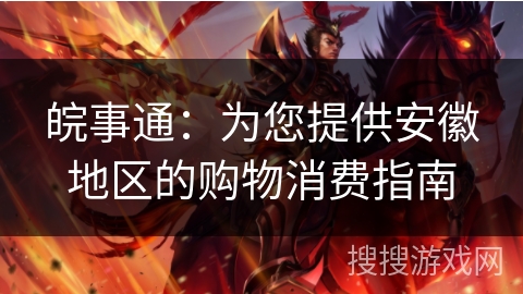 皖事通：为您提供安徽地区的购物消费指南