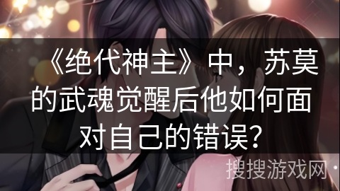 《绝代神主》中，苏莫的武魂觉醒后他如何面对自己的错误？