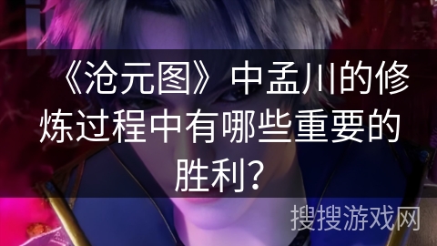 《沧元图》中孟川的修炼过程中有哪些重要的胜利？