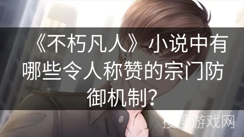 《不朽凡人》小说中有哪些令人称赞的宗门防御机制？