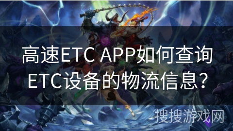 高速ETC APP如何查询ETC设备的物流信息？