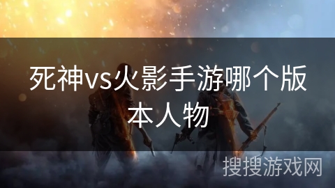 死神vs火影手游哪个版本人物