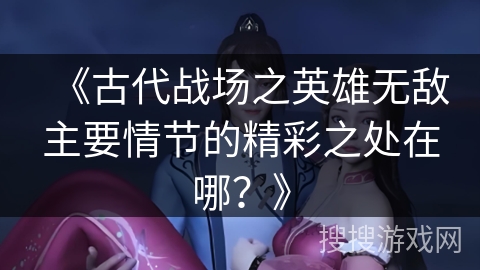 《古代战场之英雄无敌主要情节的精彩之处在哪？》