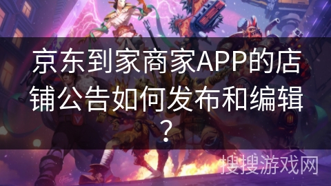 京东到家商家APP的店铺公告如何发布和编辑？