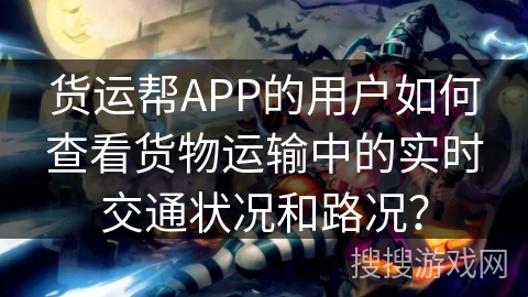 货运帮APP的用户如何查看货物运输中的实时交通状况和路况？