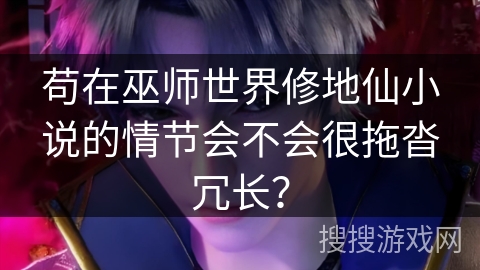 苟在巫师世界修地仙小说的情节会不会很拖沓冗长？