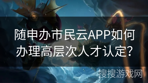 随申办市民云APP如何办理高层次人才认定？