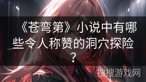 《苍弯第》小说中有哪些令人称赞的洞穴探险？