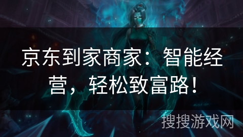 京东到家商家：智能经营，轻松致富路！